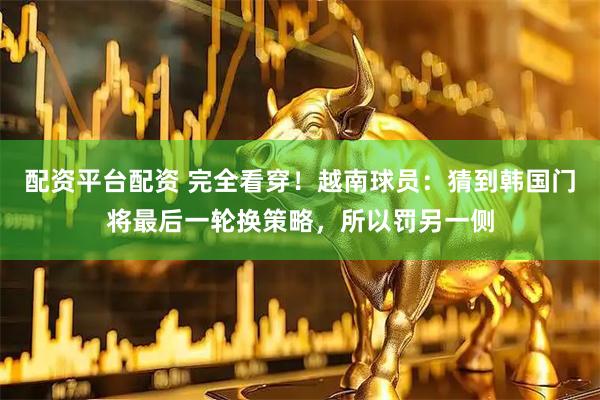 配资平台配资 完全看穿！越南球员：猜到韩国门将最后一轮换策略，所以罚另一侧