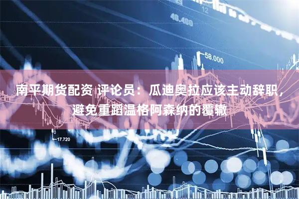 南平期货配资 评论员：瓜迪奥拉应该主动辞职，避免重蹈温格阿森纳的覆辙