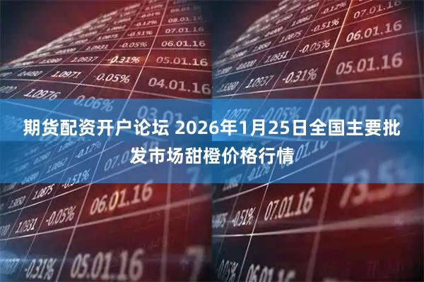 期货配资开户论坛 2026年1月25日全国主要批发市场甜橙价格行情