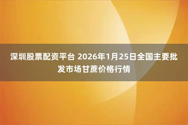 深圳股票配资平台 2026年1月25日全国主要批发市场甘蔗价格行情