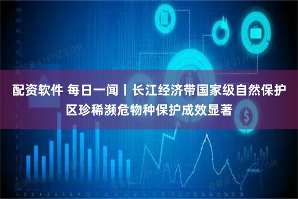 配资软件 每日一闻丨长江经济带国家级自然保护区珍稀濒危物种保护成效显著