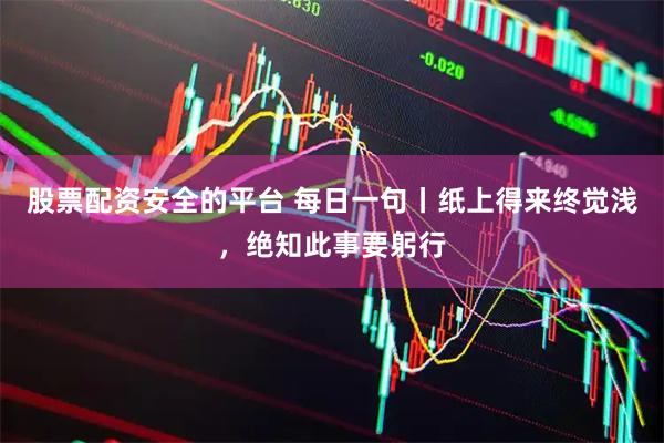 股票配资安全的平台 每日一句丨纸上得来终觉浅，绝知此事要躬行