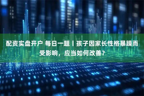配资实盘开户 每日一题丨孩子因家长性格暴躁而受影响，应当如何改善？