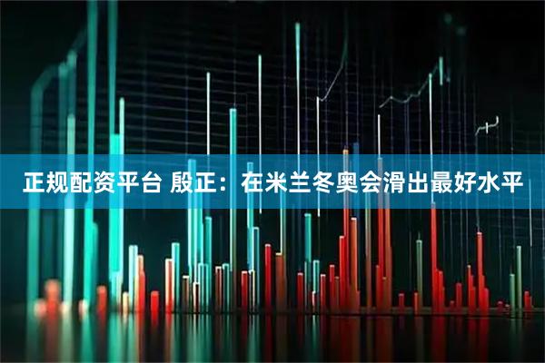 正规配资平台 殷正：在米兰冬奥会滑出最好水平
