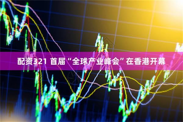 配资321 首届“全球产业峰会”在香港开幕