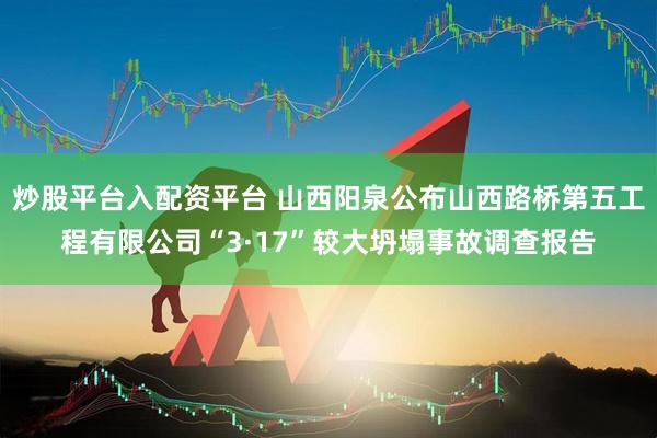 炒股平台入配资平台 山西阳泉公布山西路桥第五工程有限公司“3·17”较大坍塌事故调查报告