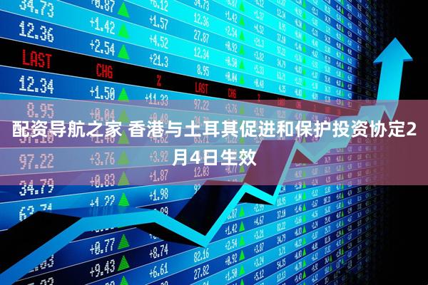 配资导航之家 香港与土耳其促进和保护投资协定2月4日生效