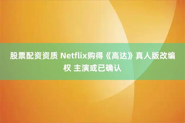 股票配资资质 Netflix购得《高达》真人版改编权 主演或已确认