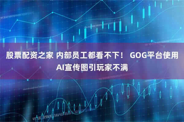 股票配资之家 内部员工都看不下！ GOG平台使用AI宣传图引玩家不满