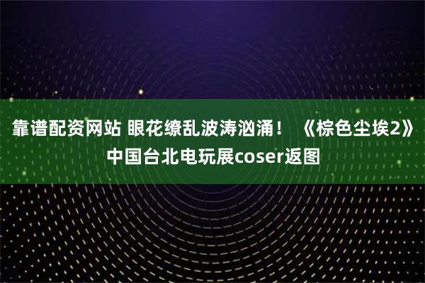 靠谱配资网站 眼花缭乱波涛汹涌！ 《棕色尘埃2》中国台北电玩展coser返图