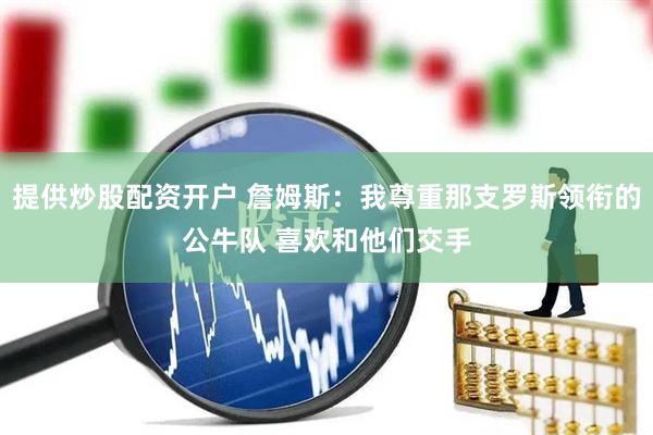 提供炒股配资开户 詹姆斯：我尊重那支罗斯领衔的公牛队 喜欢和他们交手