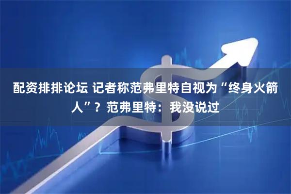 配资排排论坛 记者称范弗里特自视为“终身火箭人”？范弗里特：我没说过