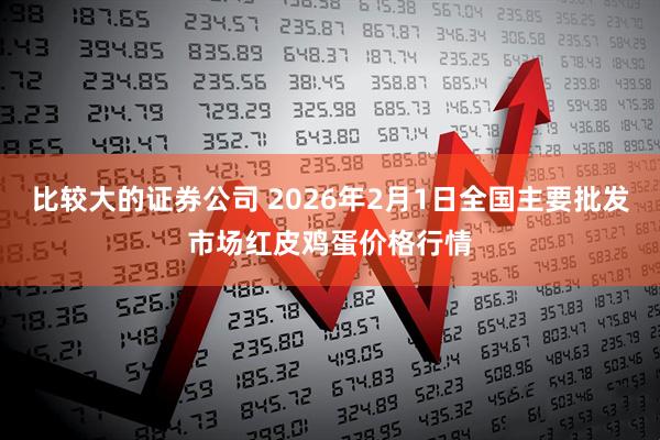 比较大的证券公司 2026年2月1日全国主要批发市场红皮鸡蛋价格行情