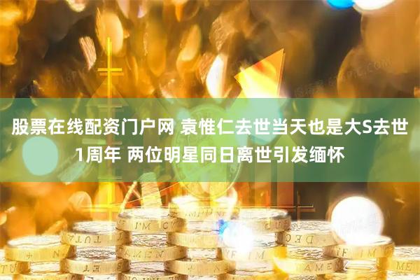 股票在线配资门户网 袁惟仁去世当天也是大S去世1周年 两位明星同日离世引发缅怀