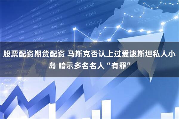 股票配资期货配资 马斯克否认上过爱泼斯坦私人小岛 暗示多名名人“有罪”