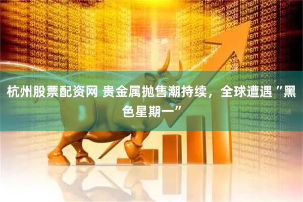 杭州股票配资网 贵金属抛售潮持续，全球遭遇“黑色星期一”