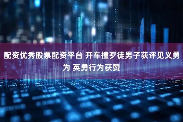 配资优秀股票配资平台 开车撞歹徒男子获评见义勇为 英勇行为获赞