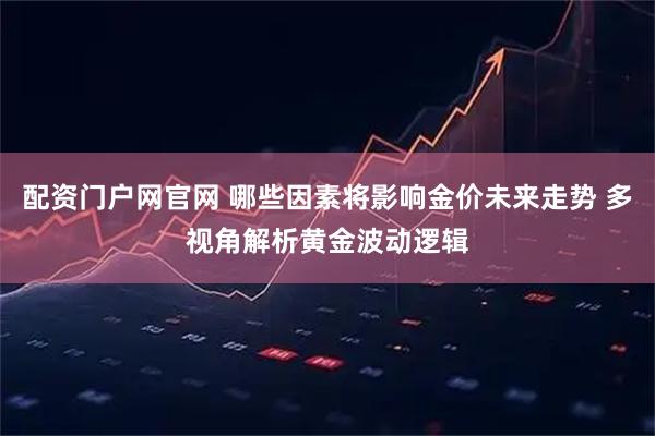 配资门户网官网 哪些因素将影响金价未来走势 多视角解析黄金波动逻辑