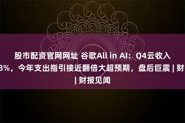 股市配资官网网址 谷歌All in AI：Q4云收入猛增48%，今年支出指引接近翻倍大超预期，盘后巨震 | 财报见闻