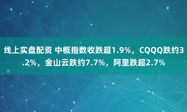 线上实盘配资 中概指数收跌超1.9%，CQQQ跌约3.2%，金山云跌约7.7%，阿里跌超2.7%