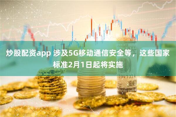 炒股配资app 涉及5G移动通信安全等，这些国家标准2月1日起将实施