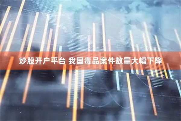 炒股开户平台 我国毒品案件数量大幅下降