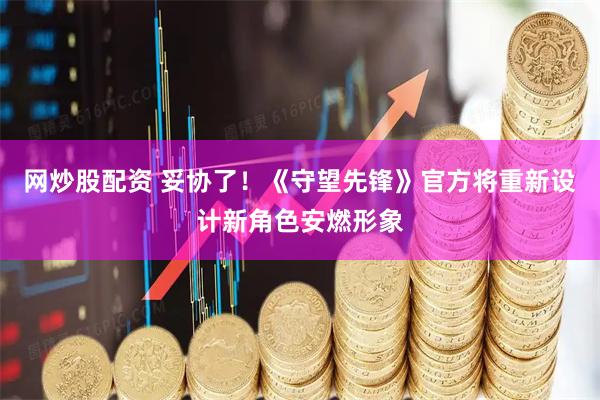 网炒股配资 妥协了！《守望先锋》官方将重新设计新角色安燃形象