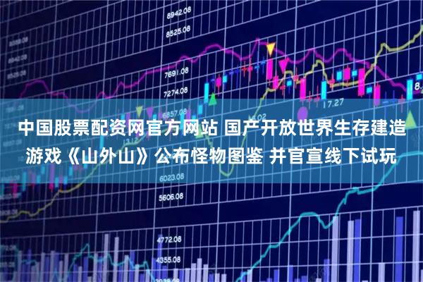 中国股票配资网官方网站 国产开放世界生存建造游戏《山外山》公布怪物图鉴 并官宣线下试玩