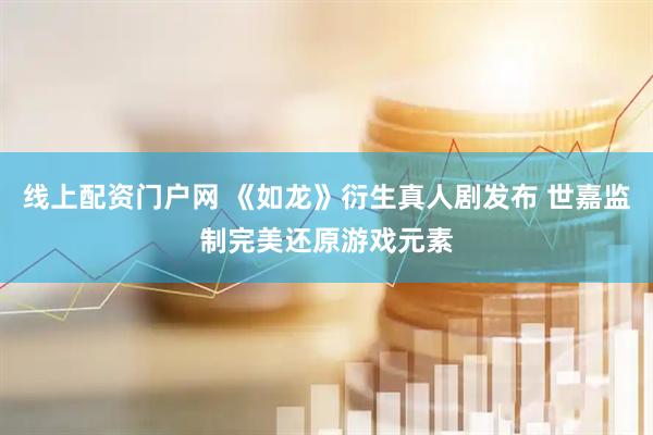 线上配资门户网 《如龙》衍生真人剧发布 世嘉监制完美还原游戏元素