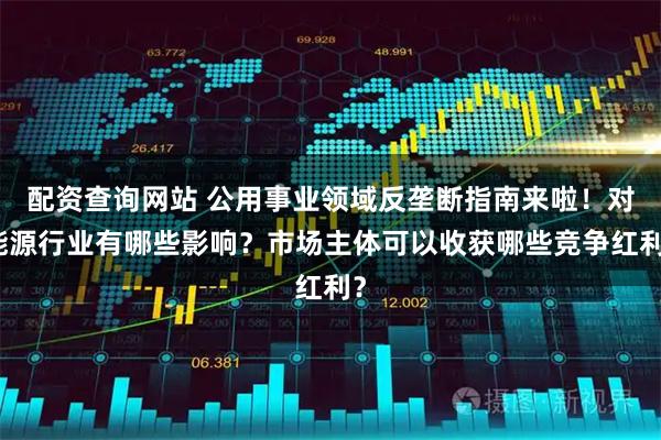 配资查询网站 公用事业领域反垄断指南来啦！对能源行业有哪些影响？市场主体可以收获哪些竞争红利？