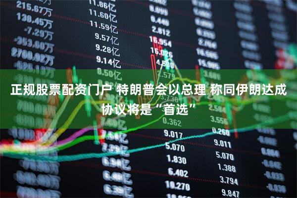 正规股票配资门户 特朗普会以总理 称同伊朗达成协议将是“首选”