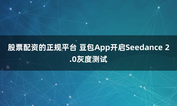 股票配资的正规平台 豆包App开启Seedance 2.0灰度测试