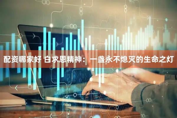 配资哪家好 白求恩精神：一盏永不熄灭的生命之灯