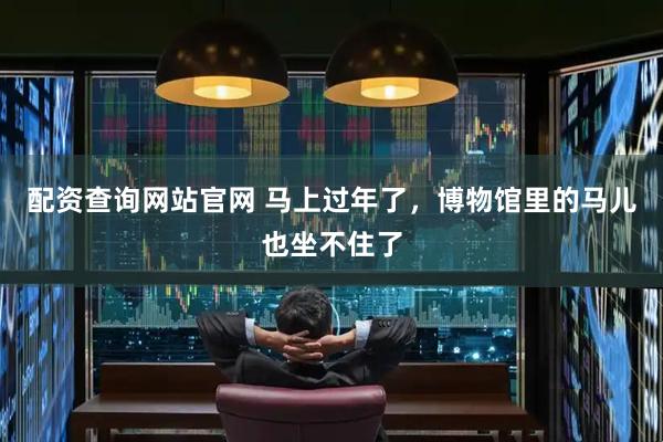配资查询网站官网 马上过年了，博物馆里的马儿也坐不住了