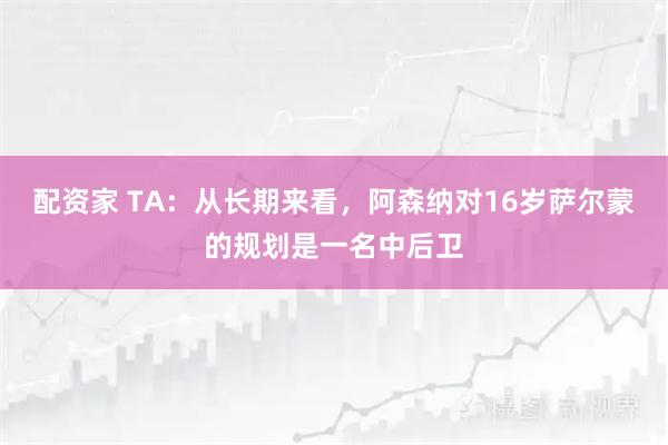 配资家 TA：从长期来看，阿森纳对16岁萨尔蒙的规划是一名中后卫