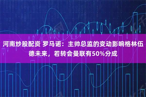河南炒股配资 罗马诺：主帅总监的变动影响格林伍德未来，若转会曼联有50%分成