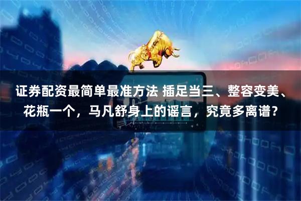 证券配资最简单最准方法 插足当三、整容变美、花瓶一个，马凡舒身上的谣言，究竟多离谱？