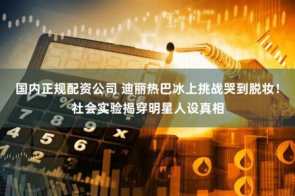 国内正规配资公司 迪丽热巴冰上挑战哭到脱妆！社会实验揭穿明星人设真相