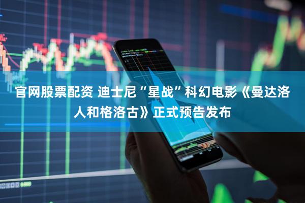 官网股票配资 迪士尼“星战”科幻电影《曼达洛人和格洛古》正式预告发布