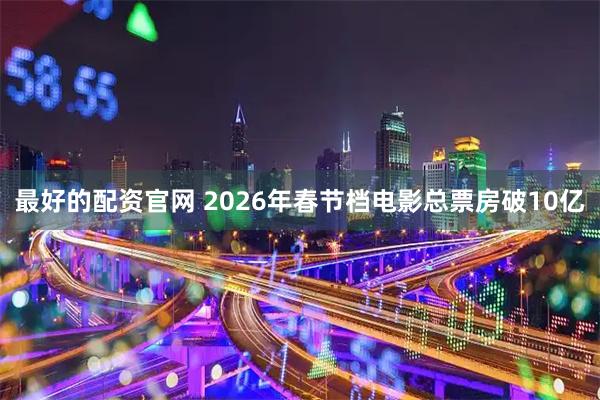 最好的配资官网 2026年春节档电影总票房破10亿