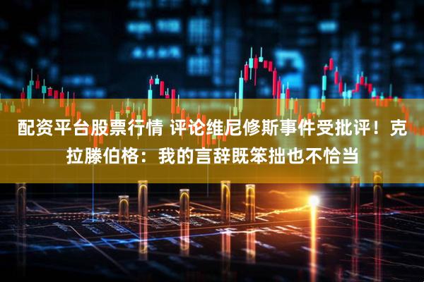 配资平台股票行情 评论维尼修斯事件受批评！克拉滕伯格：我的言辞既笨拙也不恰当