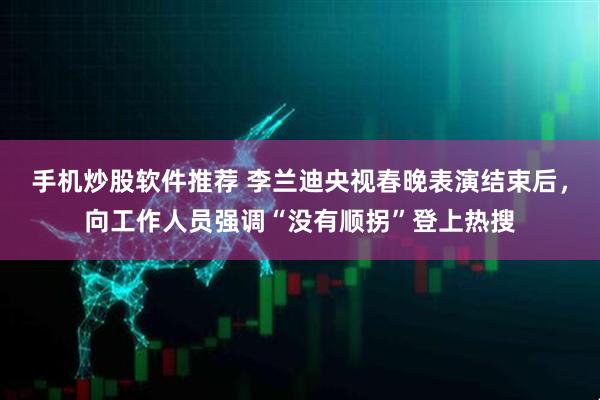 手机炒股软件推荐 李兰迪央视春晚表演结束后，向工作人员强调“没有顺拐”登上热搜