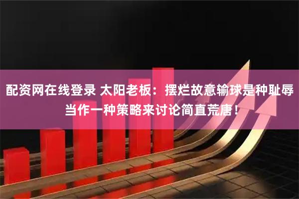 配资网在线登录 太阳老板：摆烂故意输球是种耻辱 当作一种策略来讨论简直荒唐！