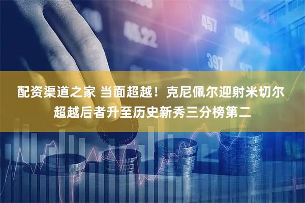 配资渠道之家 当面超越！克尼佩尔迎射米切尔 超越后者升至历史新秀三分榜第二