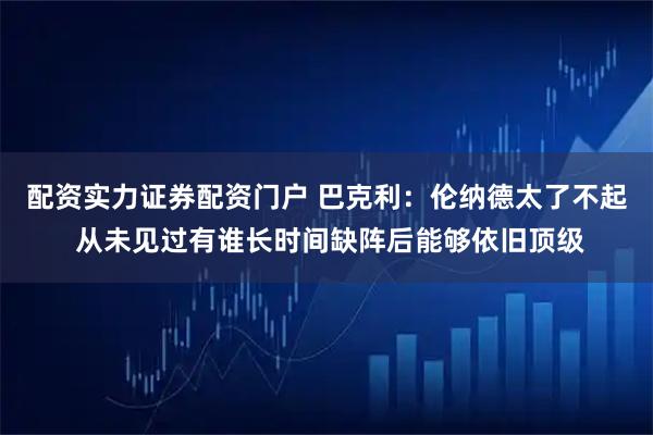 配资实力证券配资门户 巴克利：伦纳德太了不起 从未见过有谁长时间缺阵后能够依旧顶级