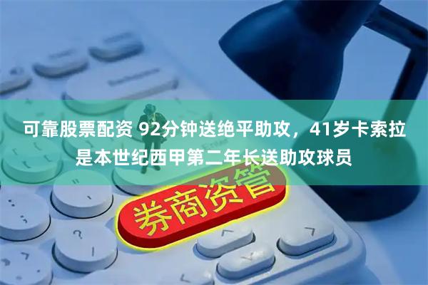 可靠股票配资 92分钟送绝平助攻，41岁卡索拉是本世纪西甲第二年长送助攻球员