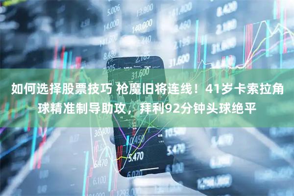 如何选择股票技巧 枪魔旧将连线！41岁卡索拉角球精准制导助攻，拜利92分钟头球绝平