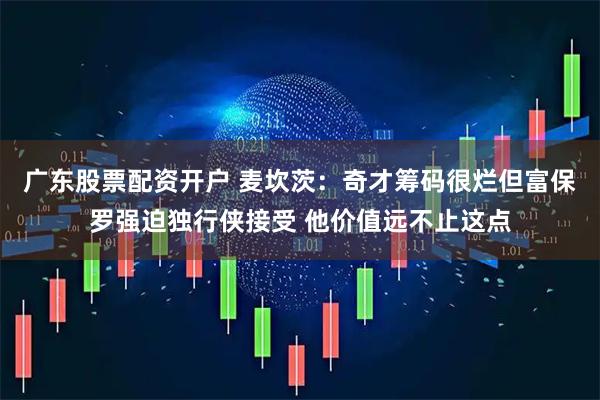 广东股票配资开户 麦坎茨：奇才筹码很烂但富保罗强迫独行侠接受 他价值远不止这点