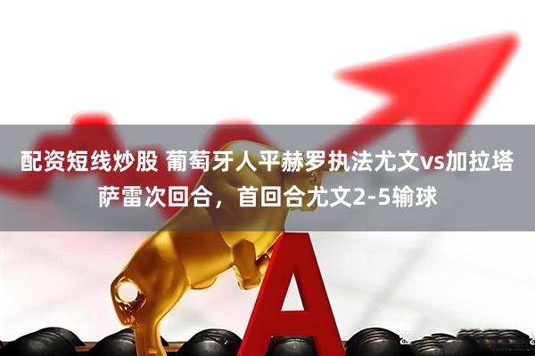 配资短线炒股 葡萄牙人平赫罗执法尤文vs加拉塔萨雷次回合，首回合尤文2-5输球