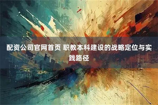 配资公司官网首页 职教本科建设的战略定位与实践路径